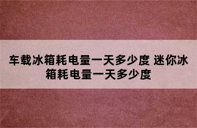 车载冰箱耗电量一天多少度 迷你冰箱耗电量一天多少度